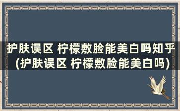 护肤误区 柠檬敷脸能美白吗知乎(护肤误区 柠檬敷脸能美白吗)